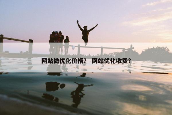 网站做优化价格？ 网站优化收费？