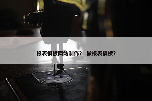 报表模板网站制作？ 做报表模板？