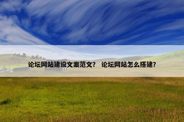 论坛网站建设文案范文？ 论坛网站怎么搭建？