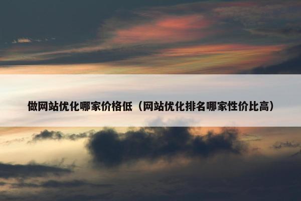 做网站优化哪家价格低（网站优化排名哪家性价比高）