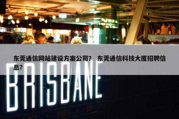 东莞通信网站建设方案公司？ 东莞通信科技大厦招聘信息？