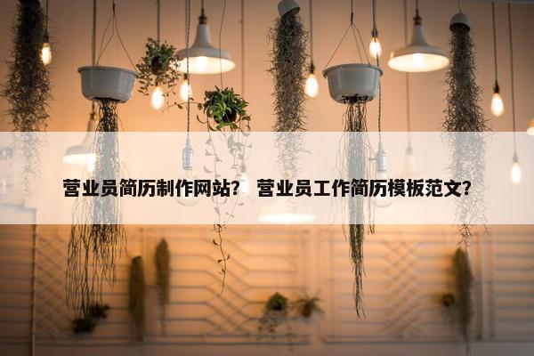 营业员简历制作网站？ 营业员工作简历模板范文？