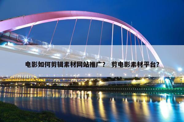电影如何剪辑素材网站推广？ 剪电影素材平台？