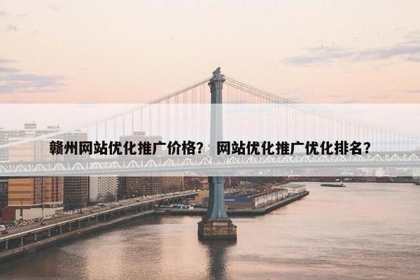 赣州网站优化推广价格？ 网站优化推广优化排名？