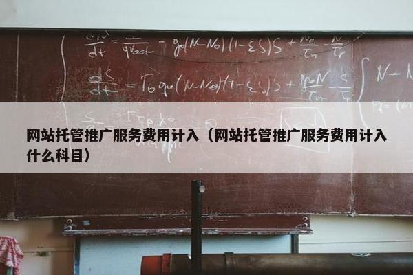 网站托管推广服务费用计入（网站托管推广服务费用计入什么科目）