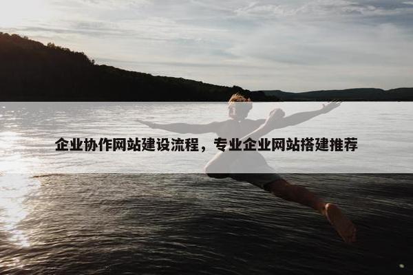企业协作网站建设流程，专业企业网站搭建推荐