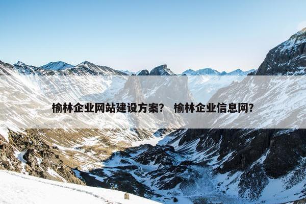 榆林企业网站建设方案？ 榆林企业信息网？