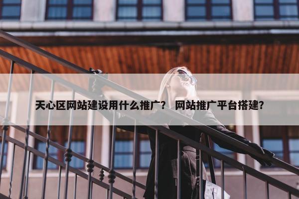 天心区网站建设用什么推广？ 网站推广平台搭建？