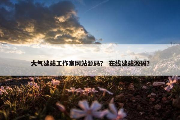 大气建站工作室网站源码？ 在线建站源码？