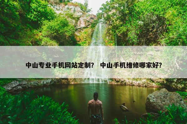 中山专业手机网站定制？ 中山手机维修哪家好？