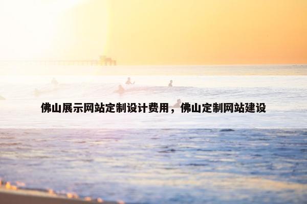 佛山展示网站定制设计费用，佛山定制网站建设