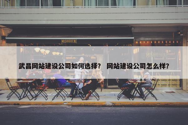 武昌网站建设公司如何选择？ 网站建设公司怎么样？