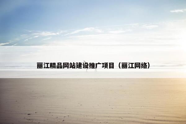 丽江精品网站建设推广项目（丽江网络）