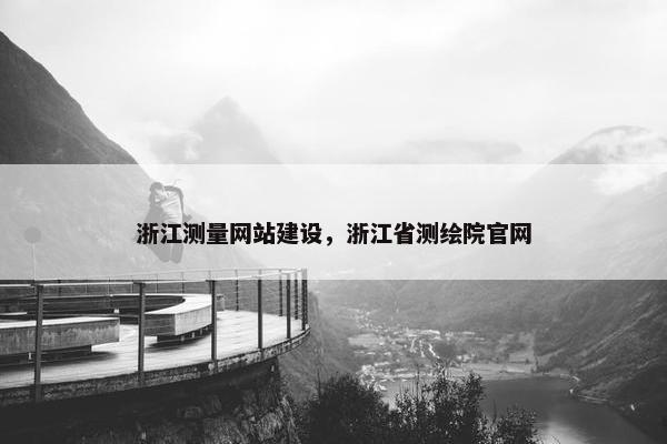 浙江测量网站建设，浙江省测绘院官网
