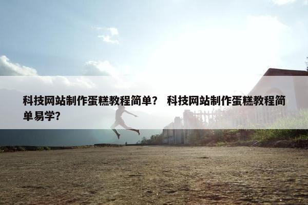 科技网站制作蛋糕教程简单？ 科技网站制作蛋糕教程简单易学？