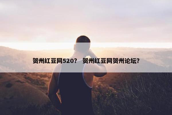 贺州红豆网520？ 贺州红豆网贺州论坛？