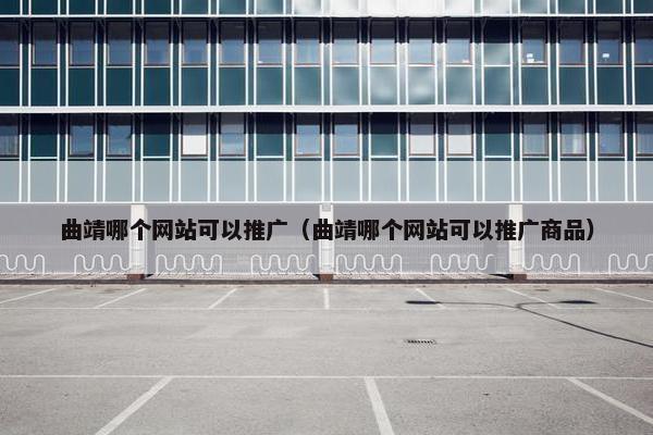 曲靖哪个网站可以推广（曲靖哪个网站可以推广商品）