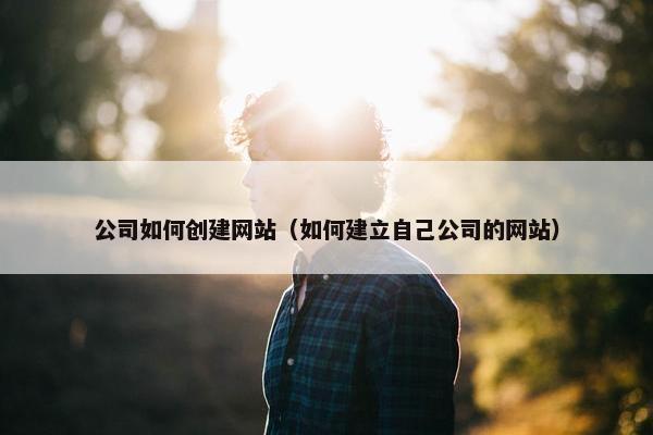 公司如何创建网站（如何建立自己公司的网站）