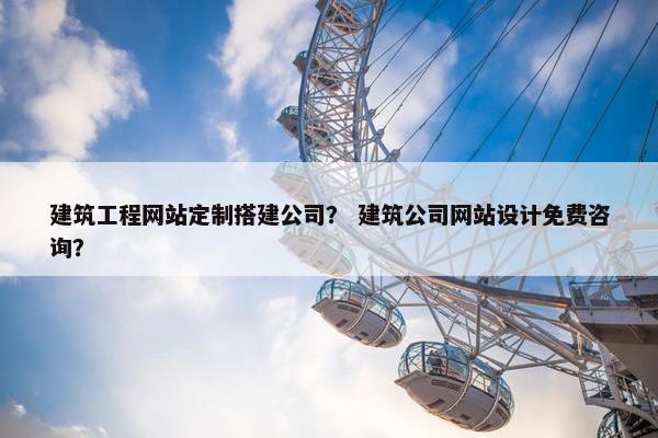 建筑工程网站定制搭建公司？ 建筑公司网站设计免费咨询？