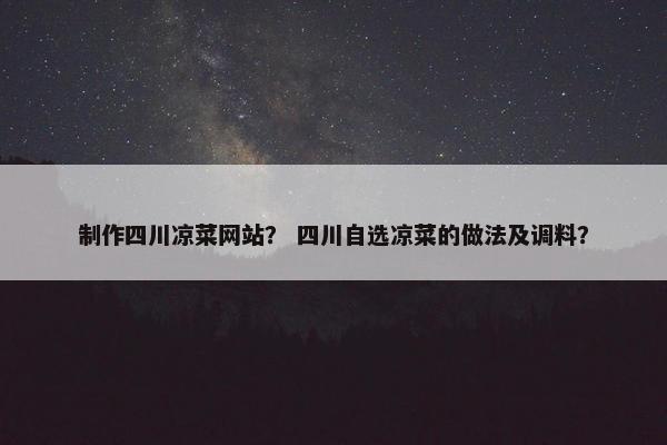 制作四川凉菜网站？ 四川自选凉菜的做法及调料？