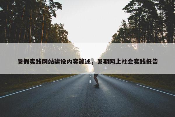 暑假实践网站建设内容简述，暑期网上社会实践报告