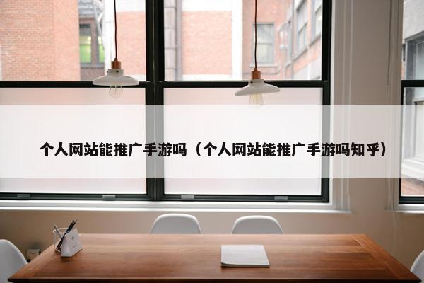 个人网站能推广手游吗（个人网站能推广手游吗知乎）