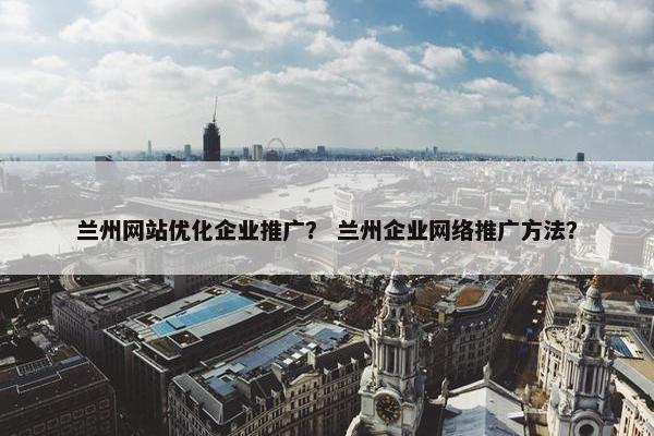 兰州网站优化企业推广？ 兰州企业网络推广方法？