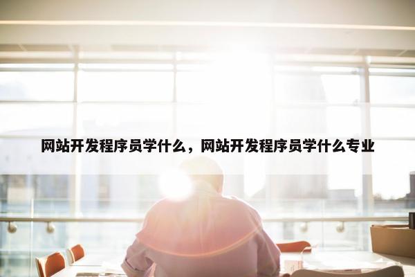 网站开发程序员学什么，网站开发程序员学什么专业