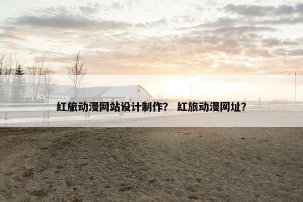 红旅动漫网站设计制作？ 红旅动漫网址？