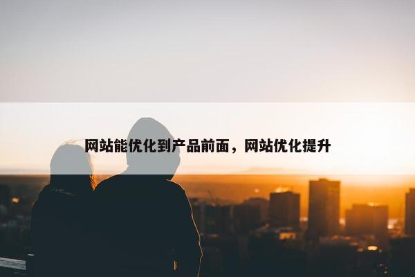 网站能优化到产品前面，网站优化提升