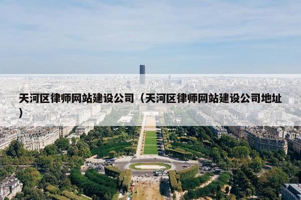 天河区律师网站建设公司（天河区律师网站建设公司地址）