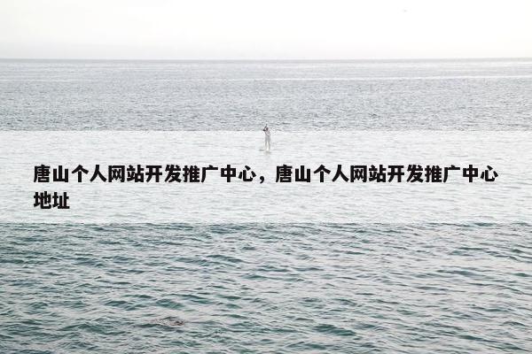 唐山个人网站开发推广中心，唐山个人网站开发推广中心地址