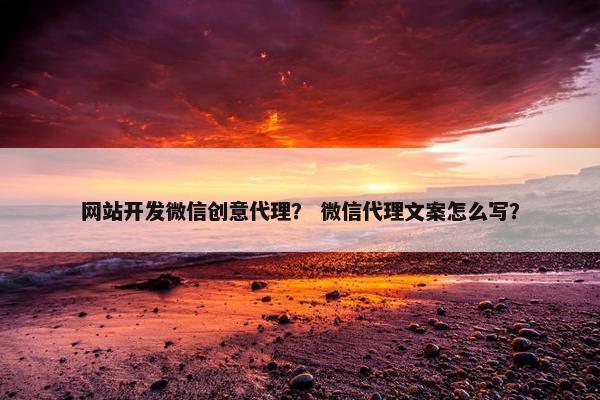 网站开发微信创意代理？ 微信代理文案怎么写？