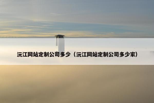 沅江网站定制公司多少（沅江网站定制公司多少家）