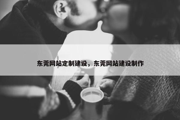 东莞网站定制建设，东莞网站建设制作