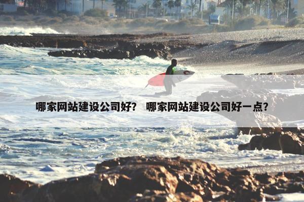 哪家网站建设公司好？ 哪家网站建设公司好一点？