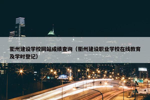 衢州建设学校网站成绩查询（衢州建设职业学校在线教育及学时登记）
