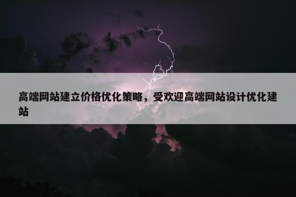 高端网站建立价格优化策略，受欢迎高端网站设计优化建站