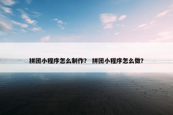 拼团小程序怎么制作？ 拼团小程序怎么做？