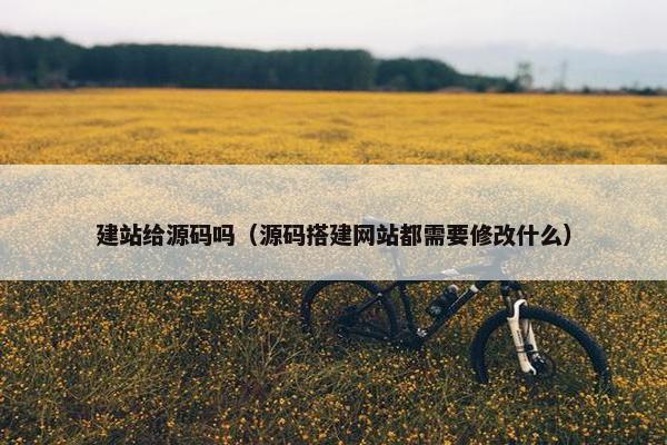 建站给源码吗（源码搭建网站都需要修改什么）