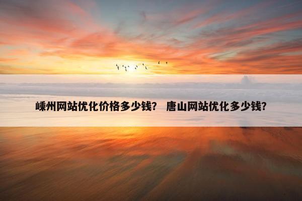 嵊州网站优化价格多少钱？ 唐山网站优化多少钱？
