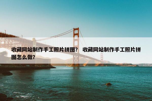 收藏网站制作手工照片拼图？ 收藏网站制作手工照片拼图怎么做？