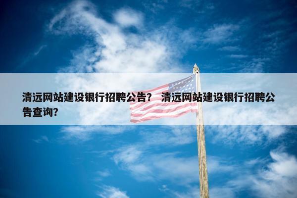 清远网站建设银行招聘公告？ 清远网站建设银行招聘公告查询？