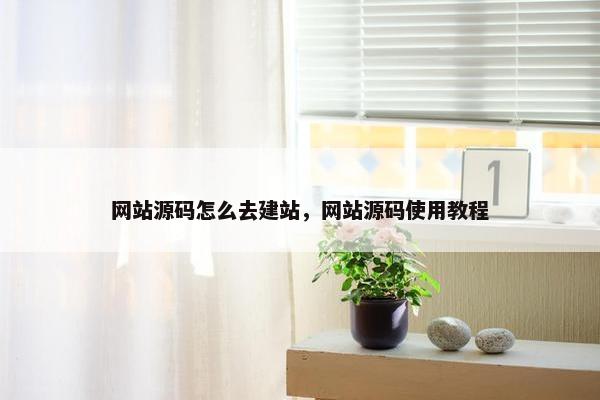 网站源码怎么去建站，网站源码使用教程