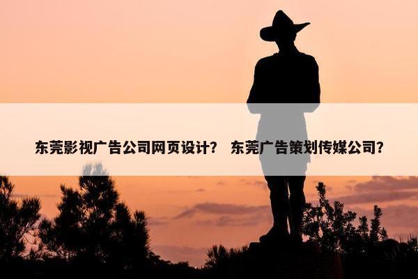 东莞影视广告公司网页设计？ 东莞广告策划传媒公司？