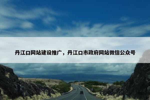 丹江口网站建设推广，丹江口市政府网站微信公众号