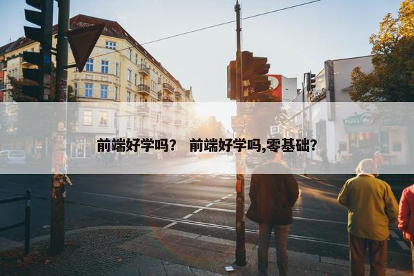 前端好学吗？ 前端好学吗,零基础？