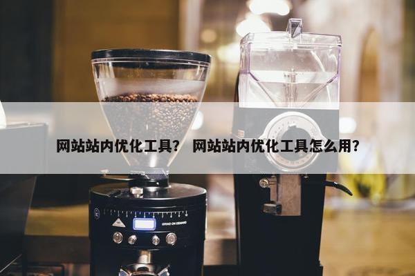 网站站内优化工具？ 网站站内优化工具怎么用？