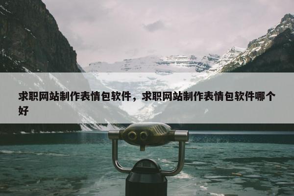 求职网站制作表情包软件，求职网站制作表情包软件哪个好