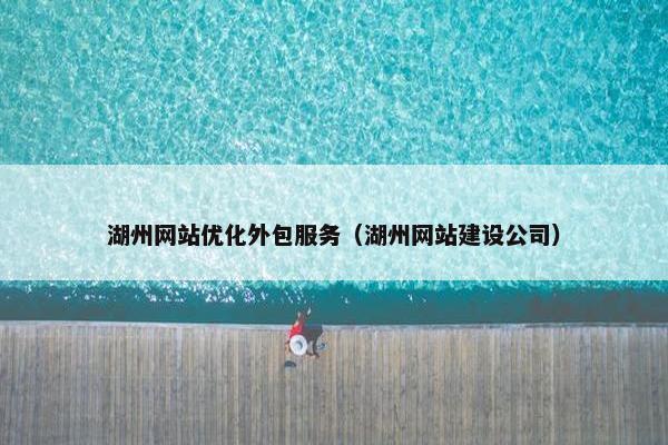 湖州网站优化外包服务（湖州网站建设公司）